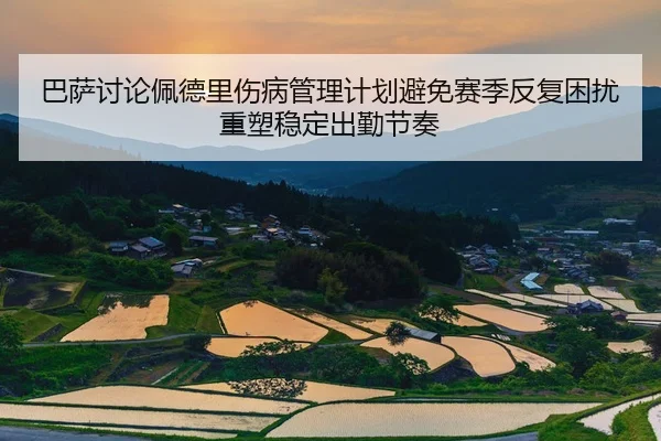 巴萨讨论佩德里伤病管理计划避免赛季反复困扰重塑稳定出勤节奏