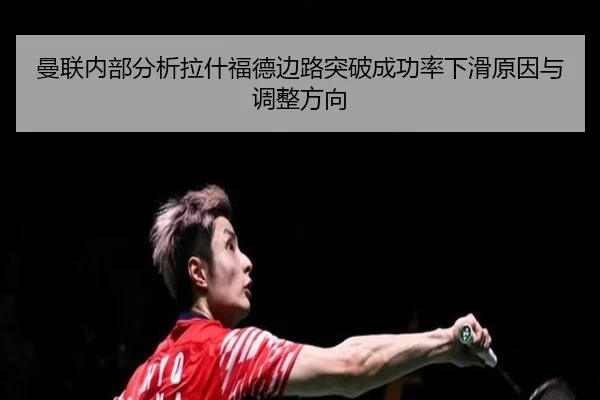 曼联内部分析拉什福德边路突破成功率下滑原因与调整方向