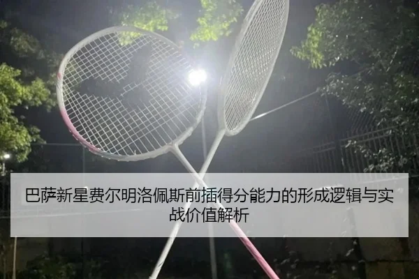 巴萨新星费尔明洛佩斯前插得分能力的形成逻辑与实战价值解析