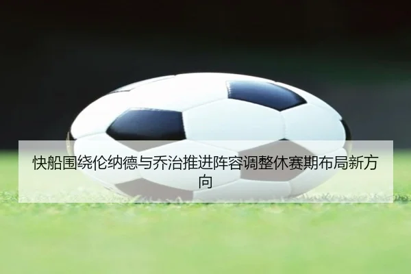 快船围绕伦纳德与乔治推进阵容调整休赛期布局新方向