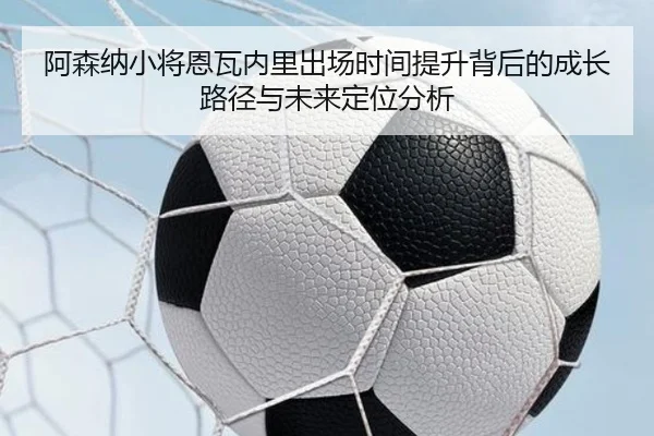 阿森纳小将恩瓦内里出场时间提升背后的成长路径与未来定位分析