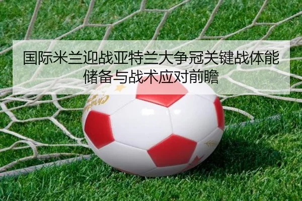 国际米兰迎战亚特兰大争冠关键战体能储备与战术应对前瞻