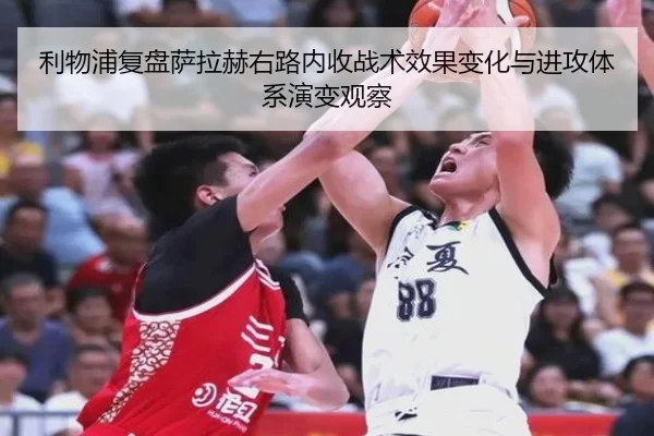 利物浦复盘萨拉赫右路内收战术效果变化与进攻体系演变观察