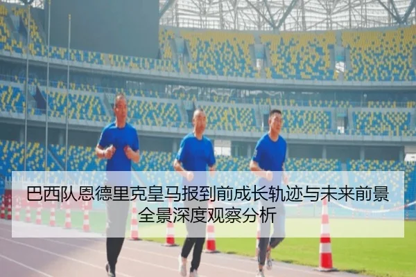 巴西队恩德里克皇马报到前成长轨迹与未来前景全景深度观察分析